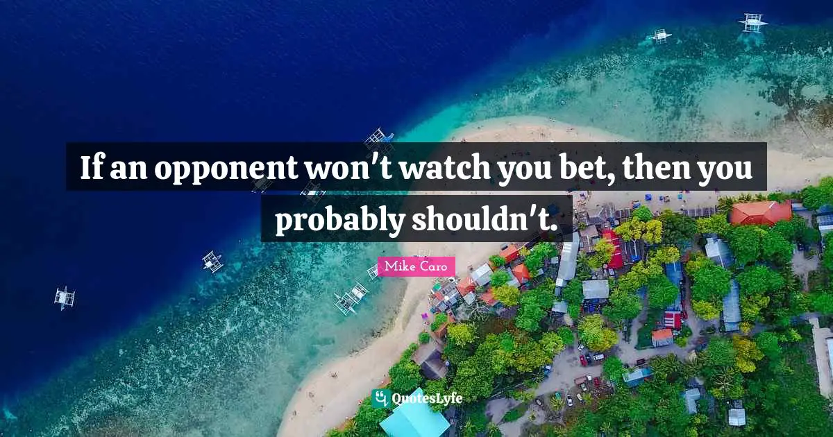 If an opponent won't watch you bet, then you probably shouldn't.