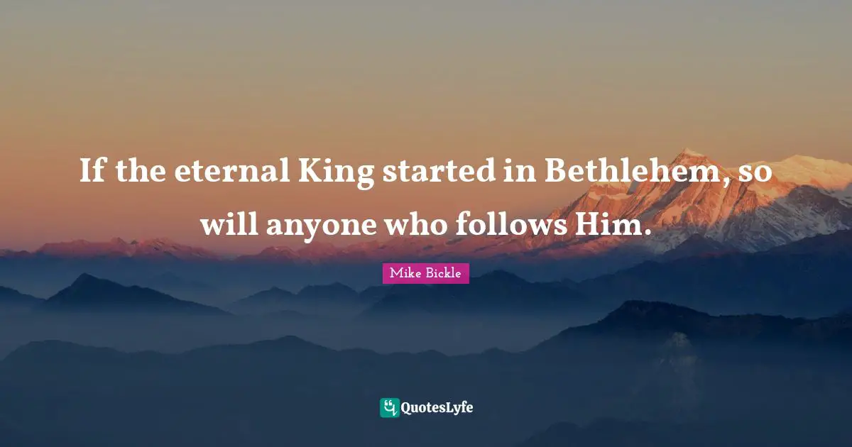 If the eternal King started in Bethlehem, so will anyone who follows Him.