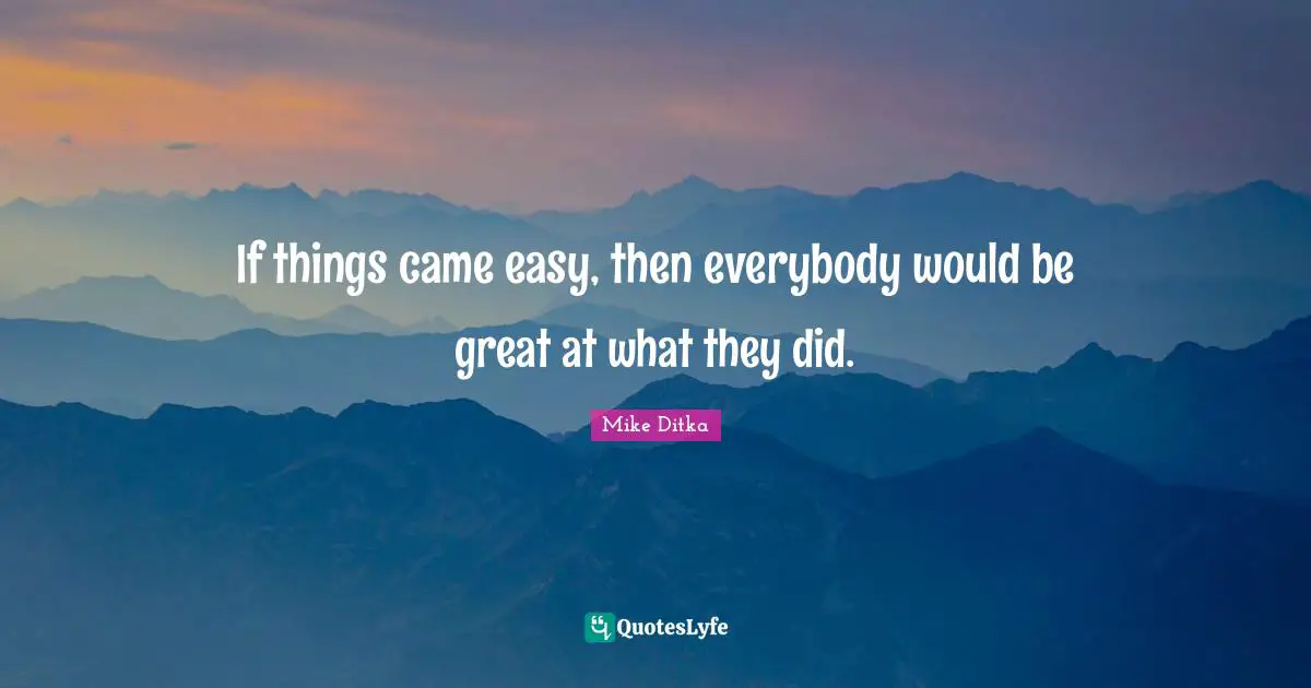 If things came easy, then everybody would be great at what they did.