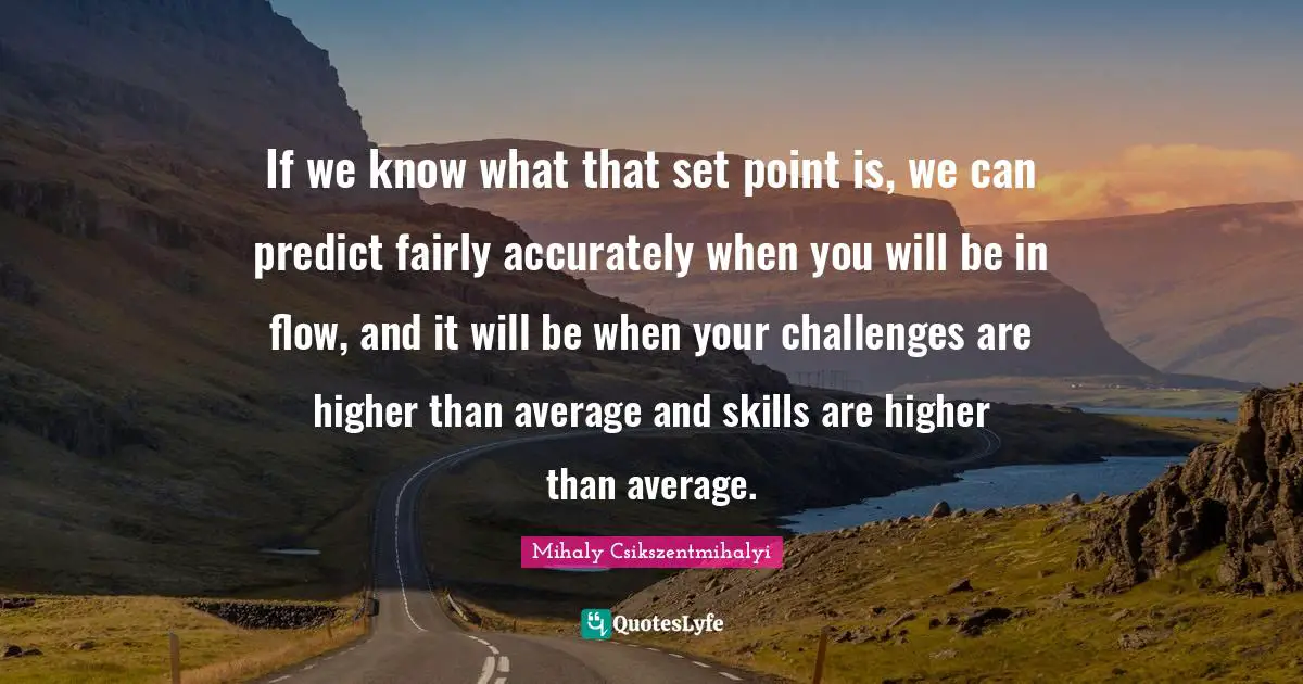 If we know what that set point is, we can predict fairly accurately when you will be in flow, and it will be when your challenges are higher than average and skills are higher than average.