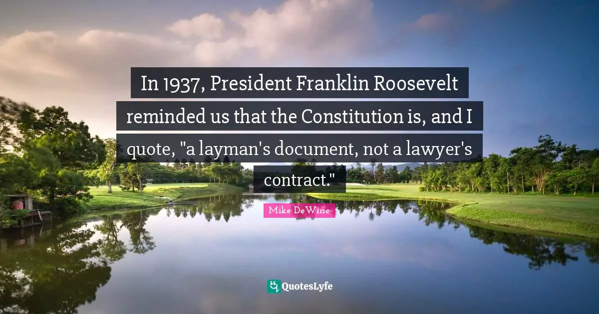 In 1937, President Franklin Roosevelt reminded us that the Constitution is, and I quote, "a layman's document, not a lawyer's contract."