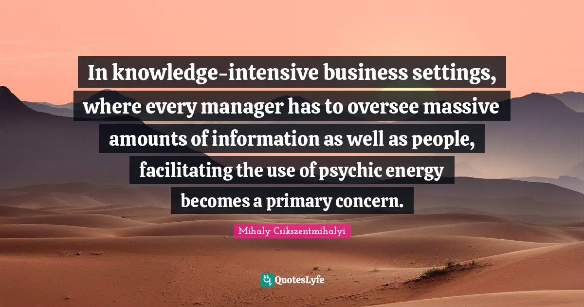 In knowledge-intensive business settings, where every manager has to oversee massive amounts of information as well as people, facilitating the use of psychic energy becomes a primary concern.