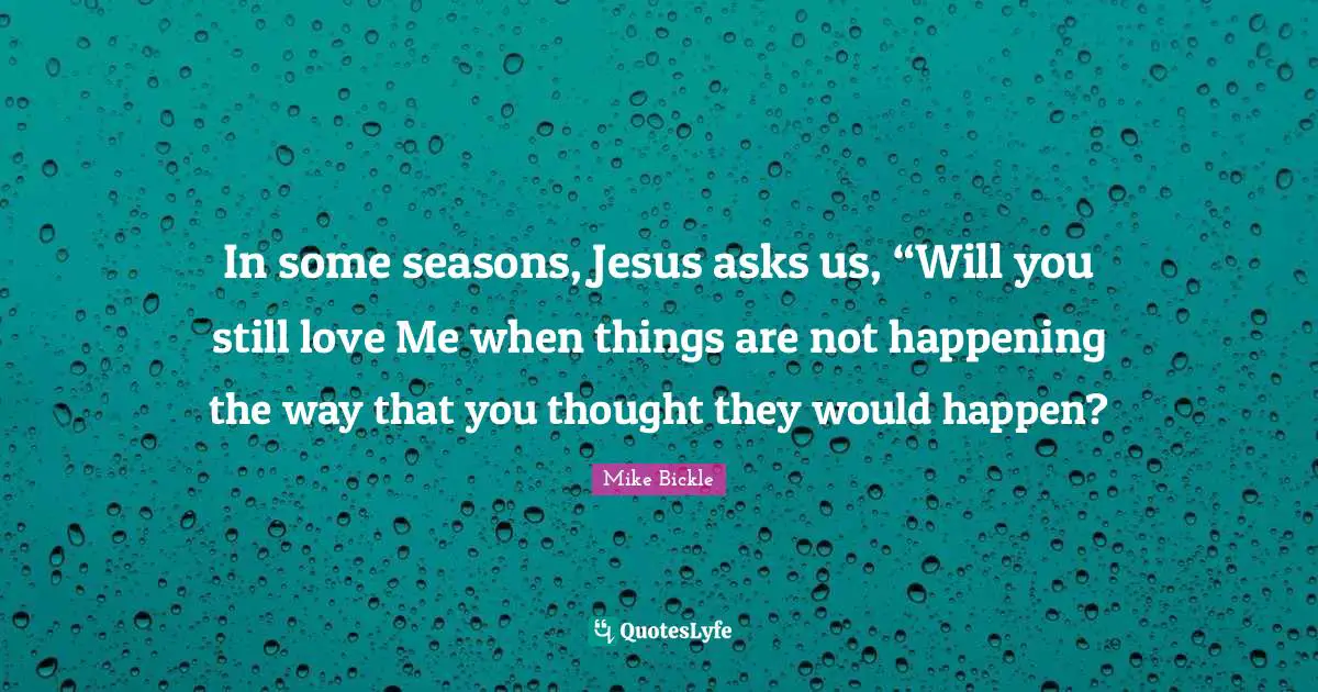 In some seasons, Jesus asks us, “Will you still love Me when things are not happening the way that you thought they would happen?