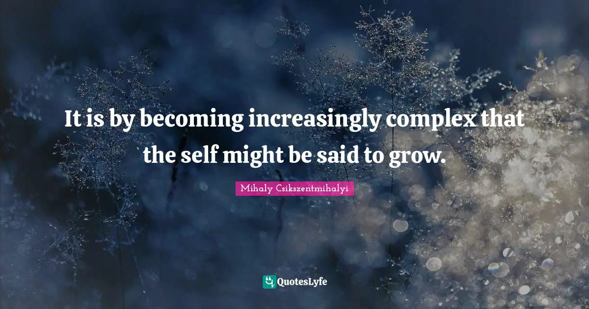 It is by becoming increasingly complex that the self might be said to grow.