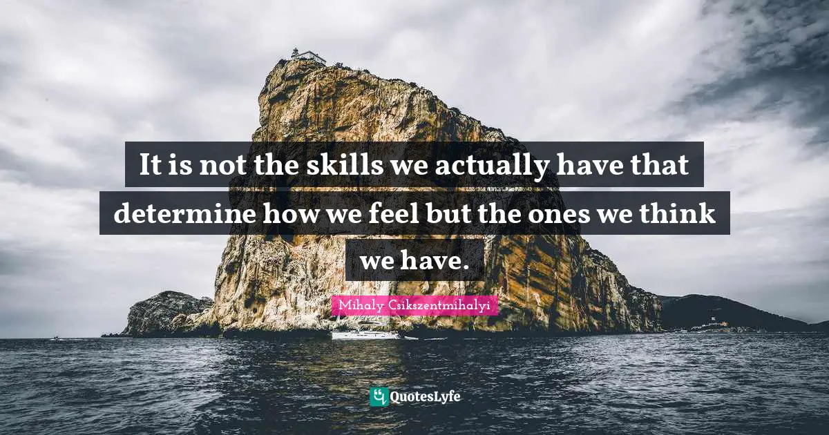 It is not the skills we actually have that determine how we feel but the ones we think we have.