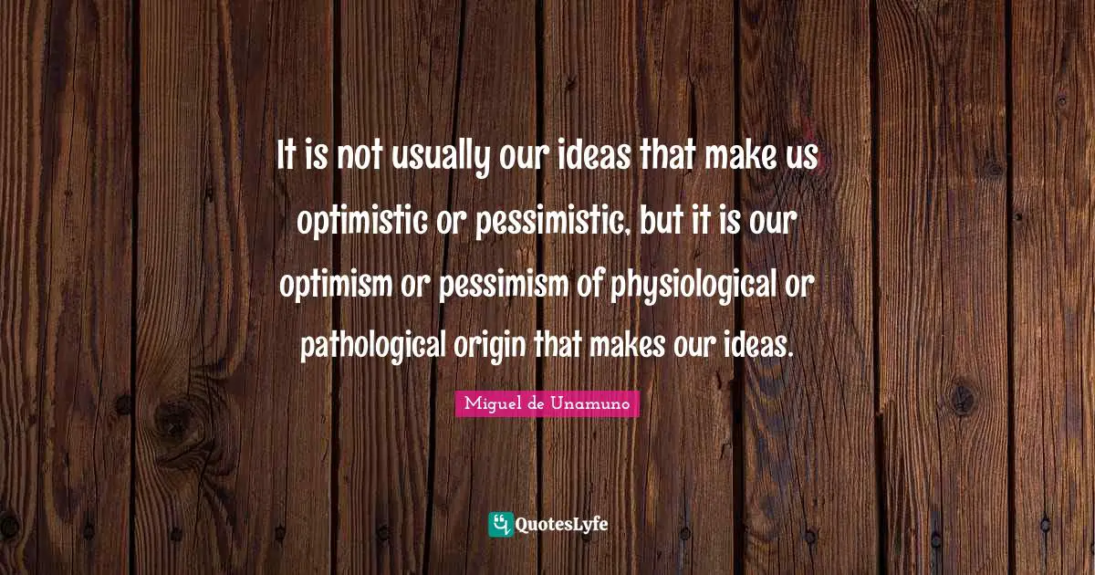 Physiological Quotes: "It is not usually our ideas that make us optimistic or pessimistic, but it is our optimism or pessimism of physiological or pathological origin that makes our ideas."