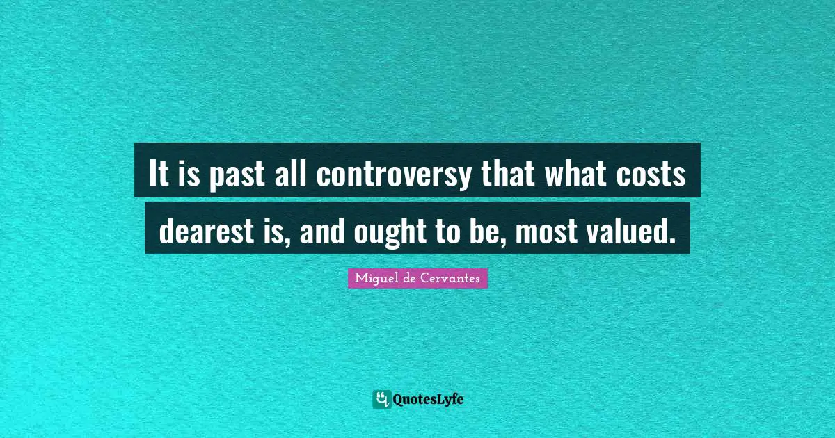 It is past all controversy that what costs dearest is, and ought to be, most valued.