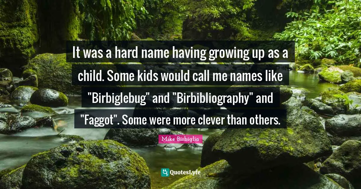It was a hard name having growing up as a child. Some kids would call me names like "Birbiglebug" and "Birbibliography" and "Faggot". Some were more clever than others.
