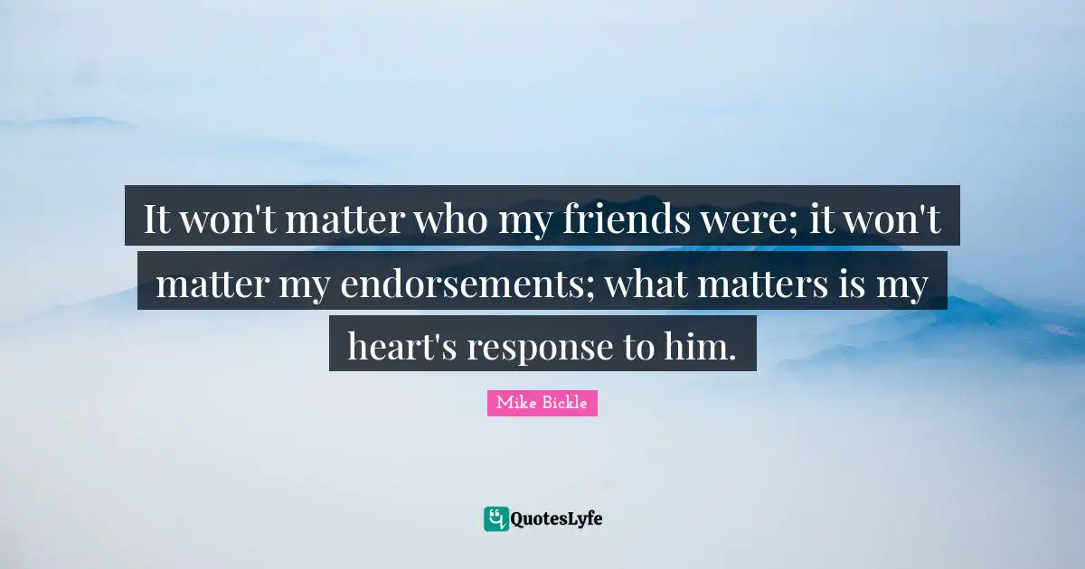 It won't matter who my friends were; it won't matter my endorsements; what matters is my heart's response to him.