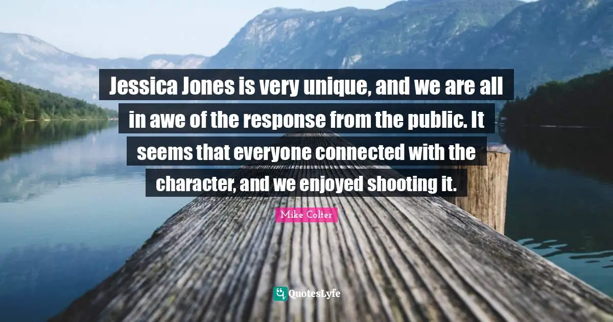 Jessica Quotes: "Jessica Jones is very unique, and we are all in awe of the response from the public. It seems that everyone connected with the character, and we enjoyed shooting it."