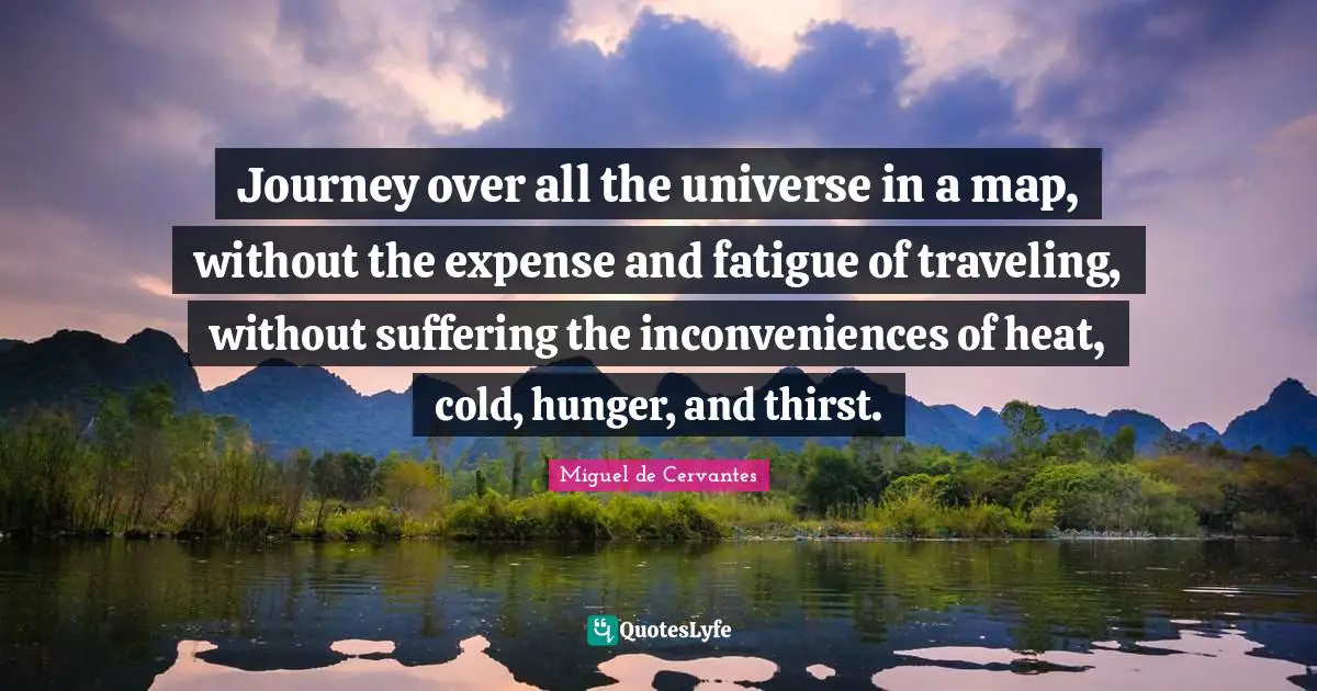 Journey over all the universe in a map, without the expense and fatigue of traveling, without suffering the inconveniences of heat, cold, hunger, and thirst.