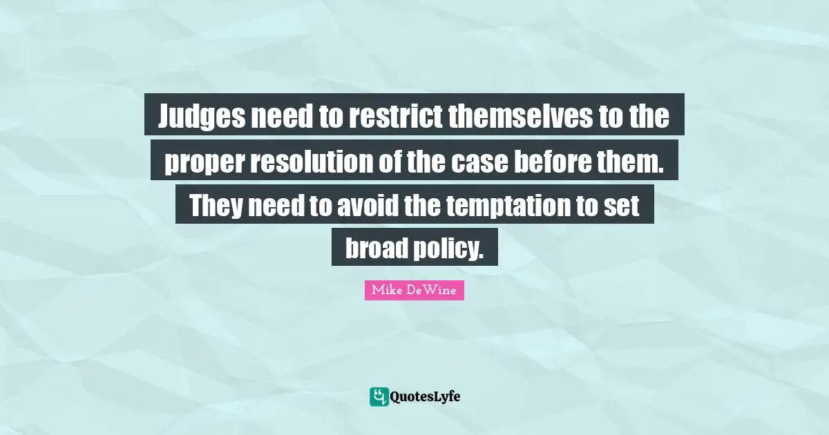 Judges need to restrict themselves to the proper resolution of the case before them. They need to avoid the temptation to set broad policy.