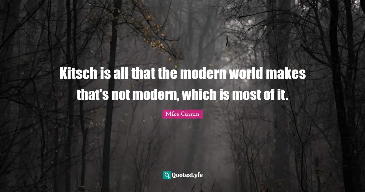 Kitsch is all that the modern world makes that's not modern, which is most of it.