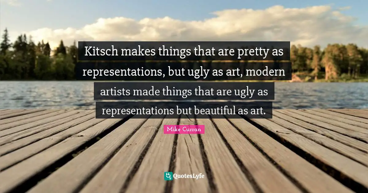 Kitsch makes things that are pretty as representations, but ugly as art, modern artists made things that are ugly as representations but beautiful as art.