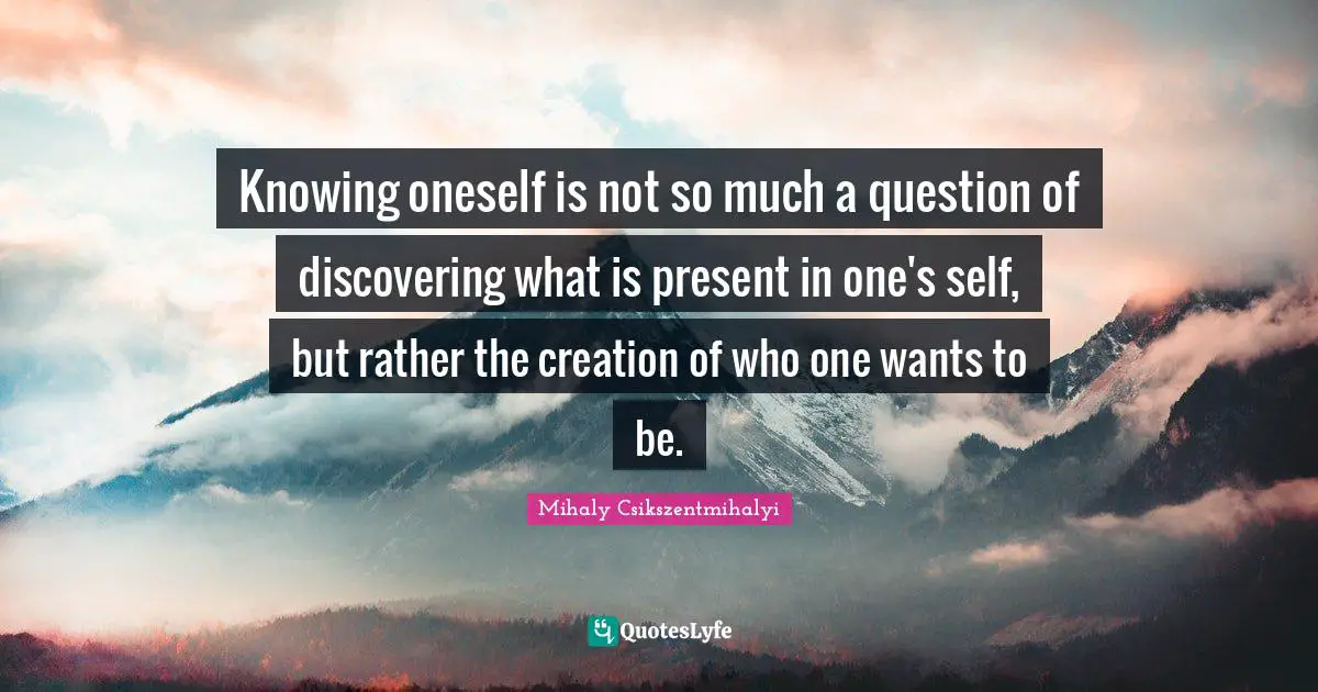 Knowing oneself is not so much a question of discovering what is present in one's self, but rather the creation of who one wants to be.