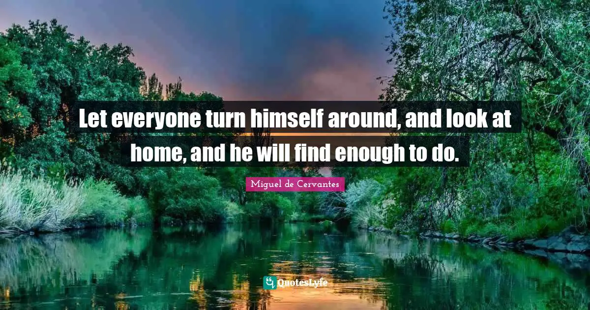 Let everyone turn himself around, and look at home, and he will find enough to do.