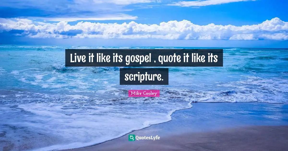 Live it like its gospel , quote it like its scripture.