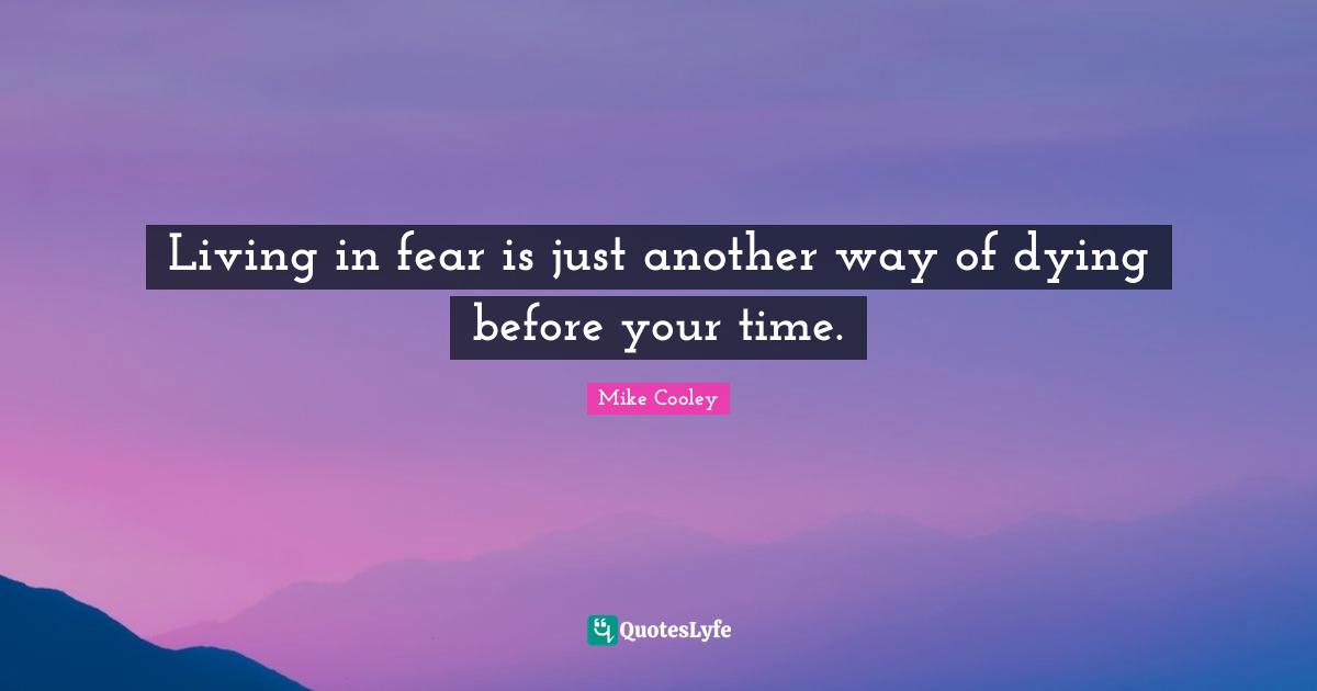 Living in fear is just another way of dying before your time.