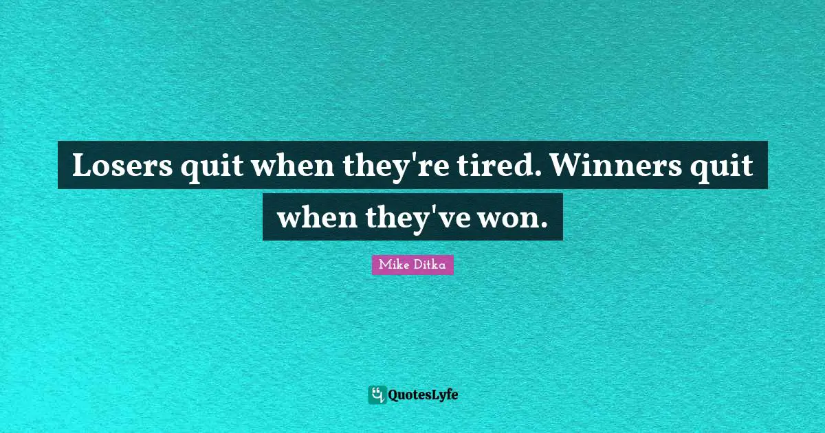 Losers quit when they're tired. Winners quit when they've won.