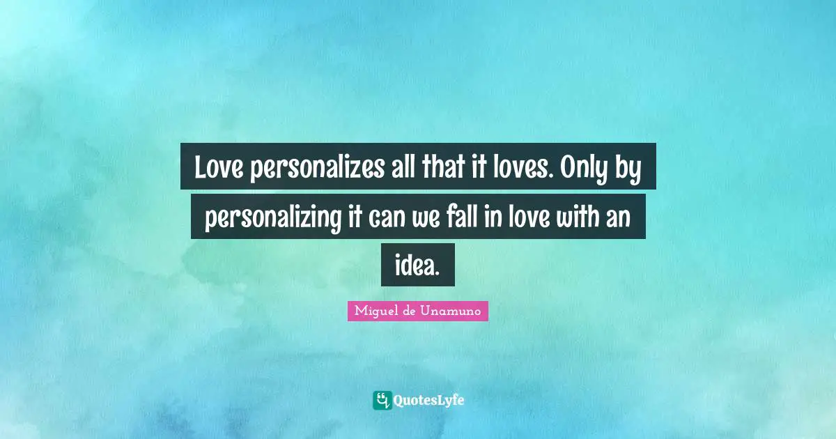 Love personalizes all that it loves. Only by personalizing it can we fall in love with an idea.
