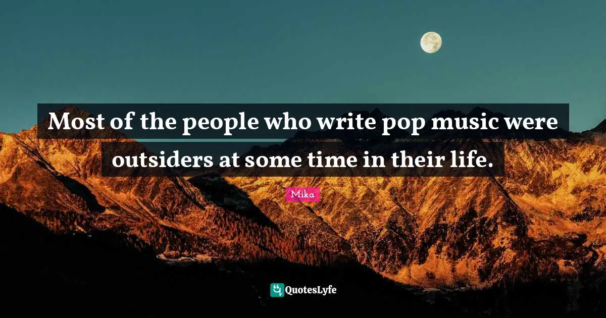 Most of the people who write pop music were outsiders at some time in their life.