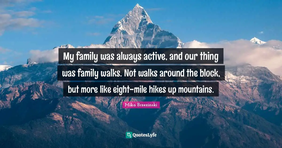 My family was always active, and our thing was family walks. Not walks around the block, but more like eight-mile hikes up mountains.