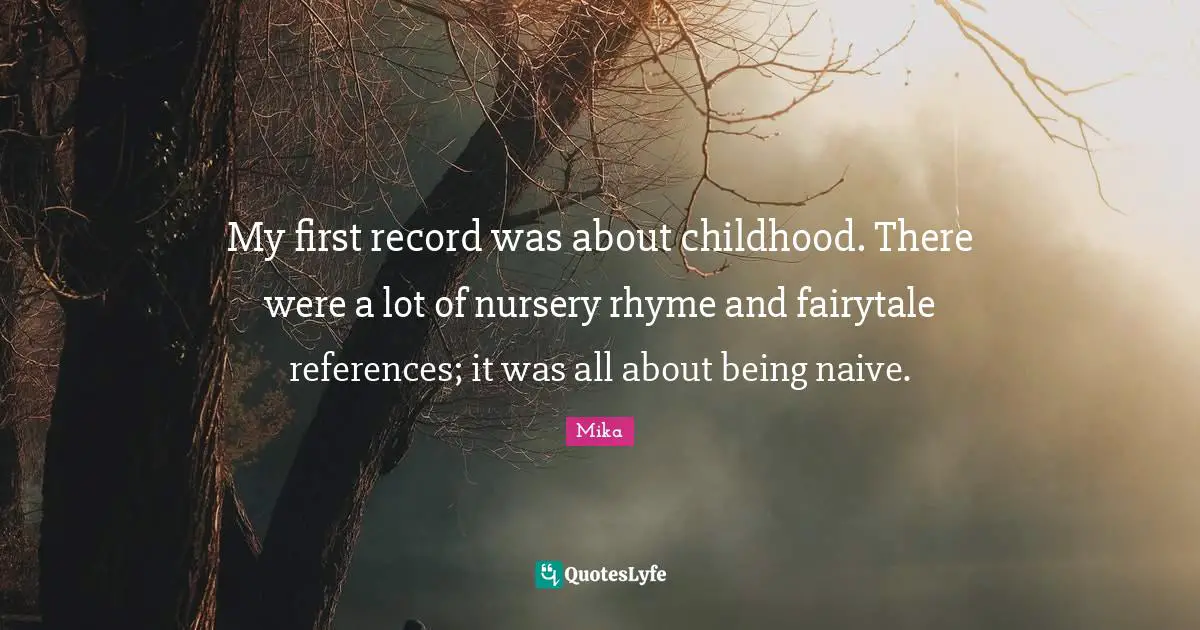 My first record was about childhood. There were a lot of nursery rhyme and fairytale references; it was all about being naive.