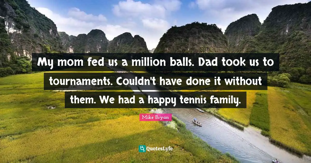 My mom fed us a million balls. Dad took us to tournaments. Couldn't have done it without them. We had a happy tennis family.
