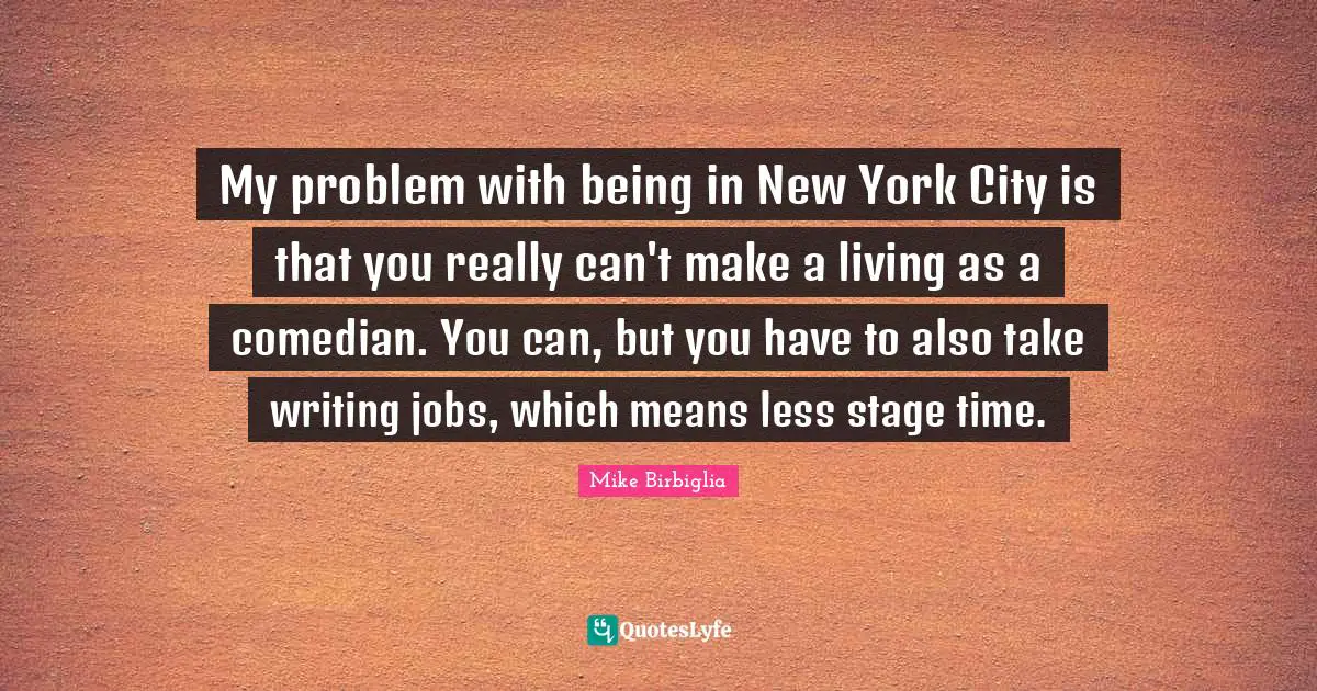 Mike Birbiglia Quotes: "My problem with being in New York City is that you really can't make a living as a comedian. You can, but you have to also take writing jobs, which means less stage time."