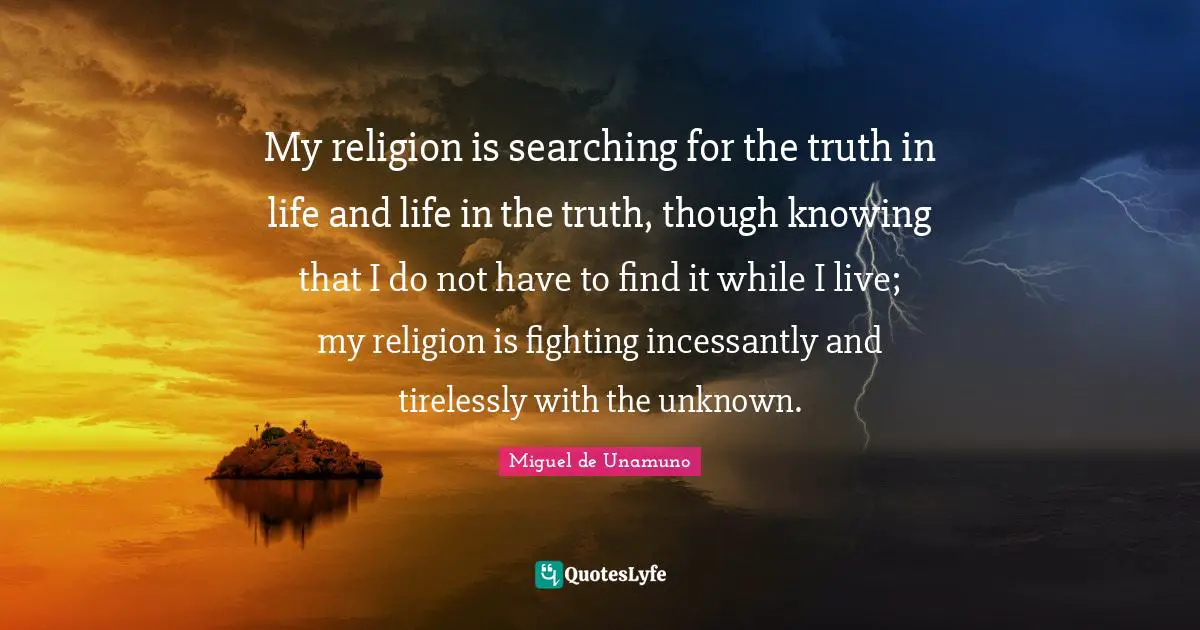 My religion is searching for the truth in life and life in the truth, though knowing that I do not have to find it while I live; my religion is fighting incessantly and tirelessly with the unknown.
