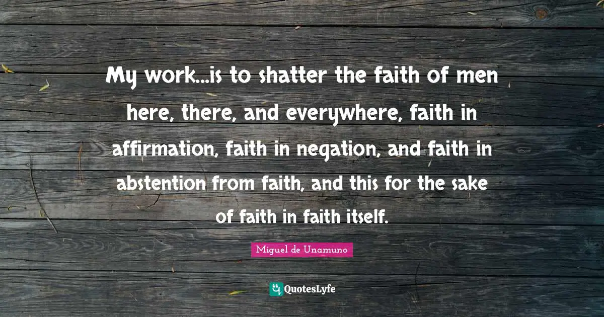 My work...is to shatter the faith of men here, there, and everywhere, faith in affirmation, faith in negation, and faith in abstention from faith, and this for the sake of faith in faith itself.