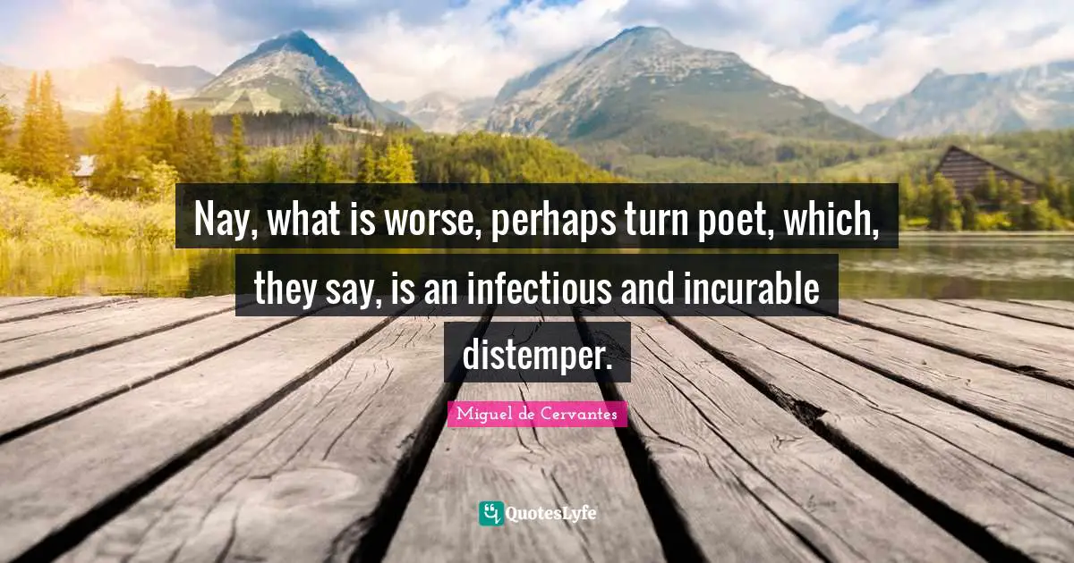 Nay, what is worse, perhaps turn poet, which, they say, is an infectious and incurable distemper.