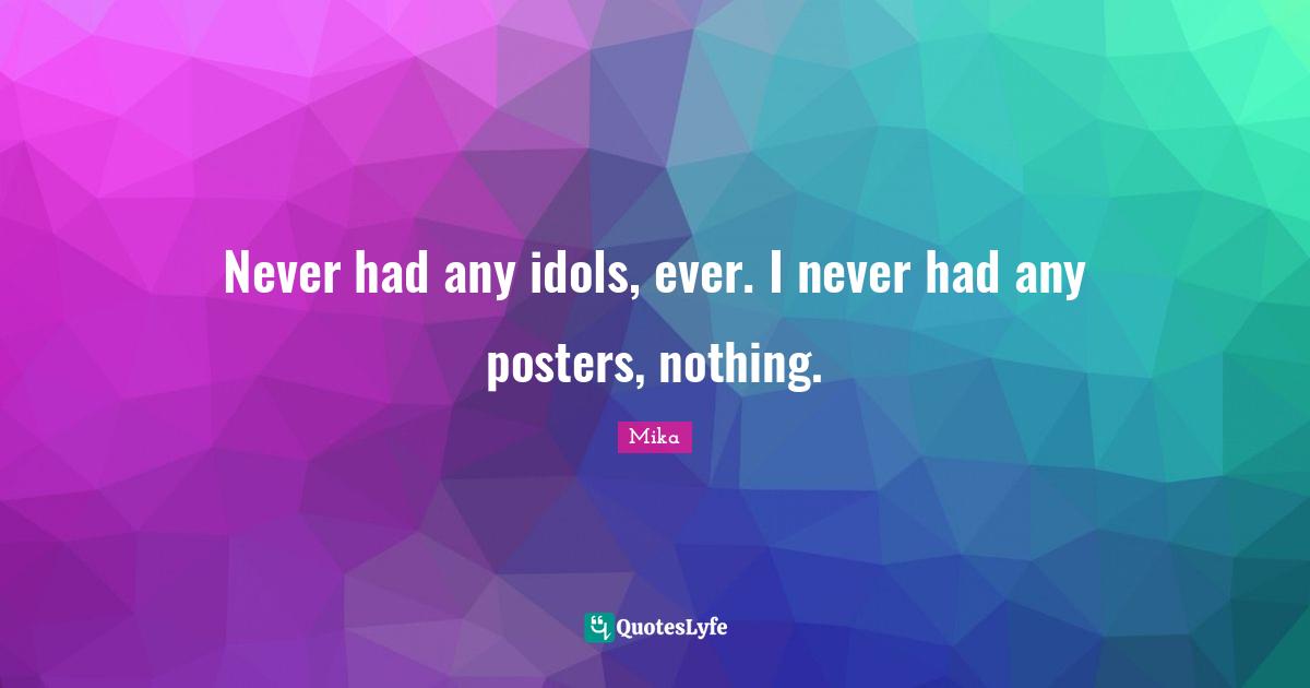 Never had any idols, ever. I never had any posters, nothing.