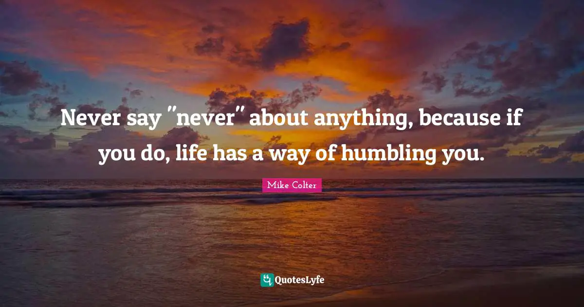 Never say "never" about anything, because if you do, life has a way of humbling you.