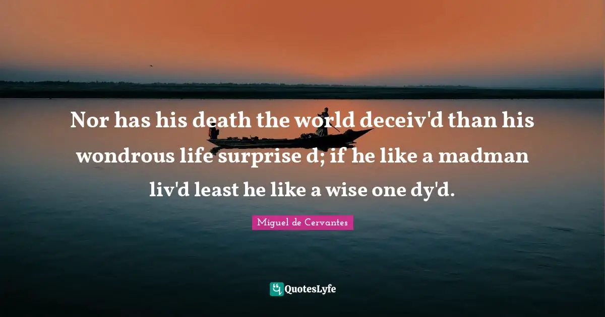 Nor has his death the world deceiv'd than his wondrous life surprise d; if he like a madman liv'd least he like a wise one dy'd.