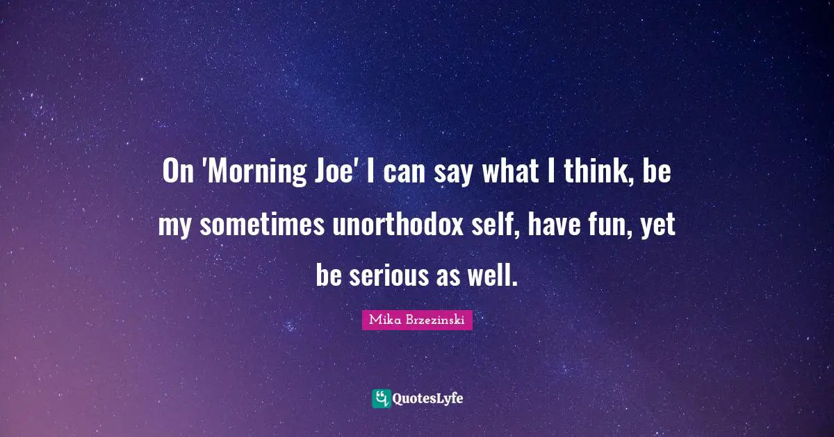 On 'Morning Joe' I can say what I think, be my sometimes unorthodox self, have fun, yet be serious as well.