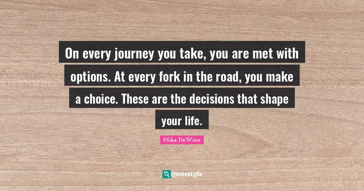 On every journey you take, you are met with options. At every fork in the road, you make a choice. These are the decisions that shape your life.