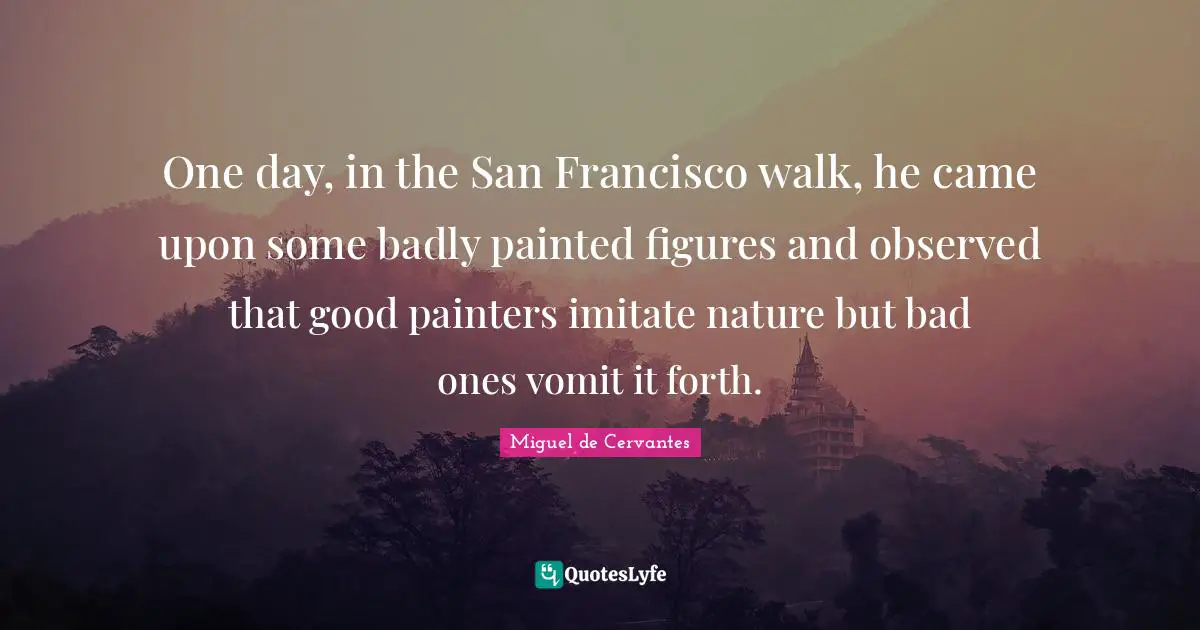 One day, in the San Francisco walk, he came upon some badly painted figures and observed that good painters imitate nature but bad ones vomit it forth.