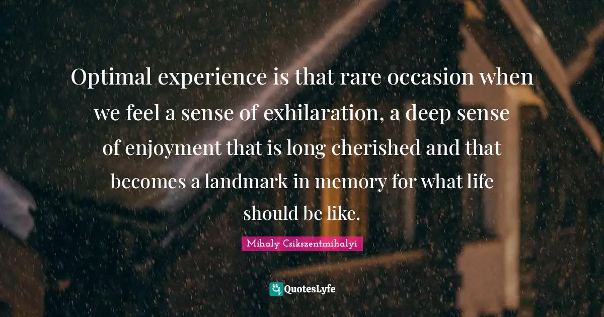 Optimal Quotes: "Optimal experience is that rare occasion when we feel a sense of exhilaration, a deep sense of enjoyment that is long cherished and that becomes a landmark in memory for what life should be like."