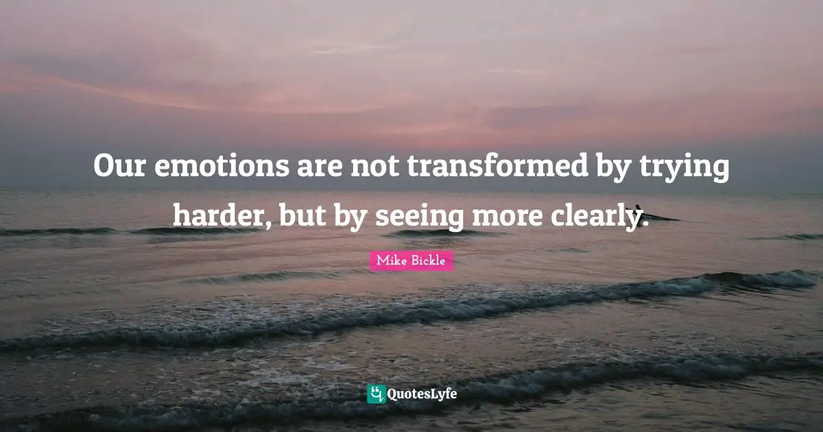 Our emotions are not transformed by trying harder, but by seeing more clearly.