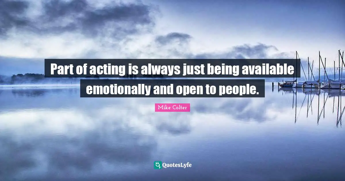 Part of acting is always just being available emotionally and open to people.