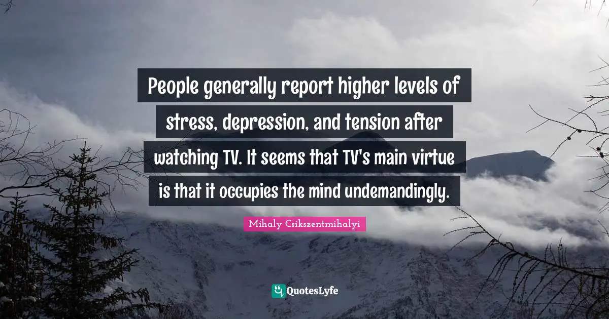 People generally report higher levels of stress, depression, and tension after watching TV. It seems that TV's main virtue is that it occupies the mind undemandingly.