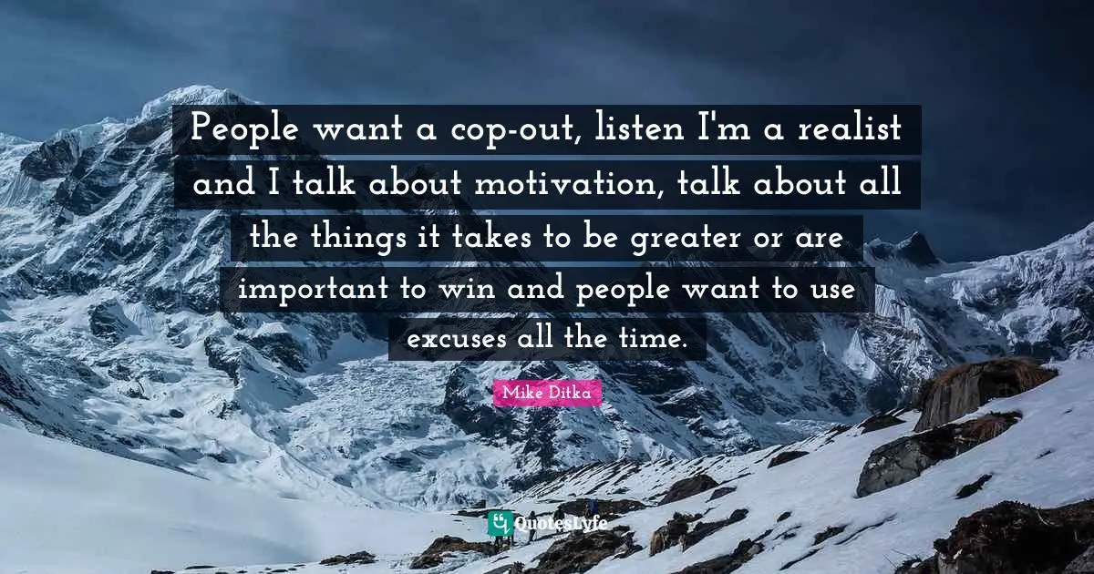 People want a cop-out, listen I'm a realist and I talk about motivation, talk about all the things it takes to be greater or are important to win and people want to use excuses all the time.
