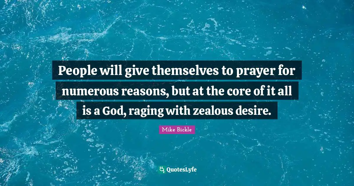 People will give themselves to prayer for numerous reasons, but at the core of it all is a God, raging with zealous desire.