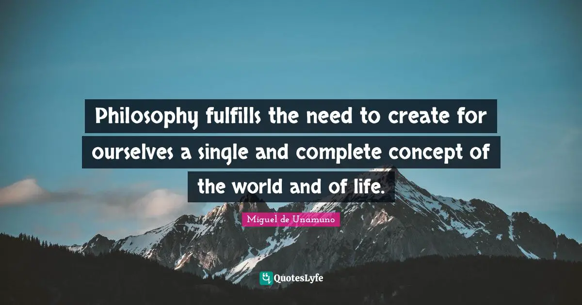Life Philosophy Quotes: "Philosophy fulfills the need to create for ourselves a single and complete concept of the world and of life."