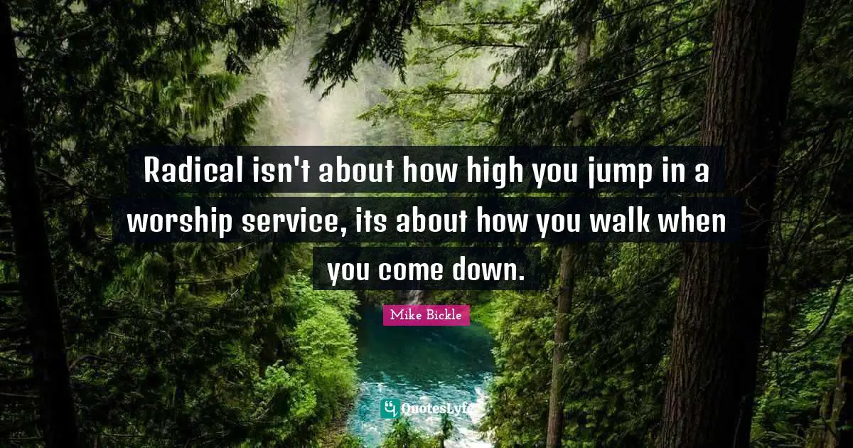 Radical isn't about how high you jump in a worship service, its about how you walk when you come down.