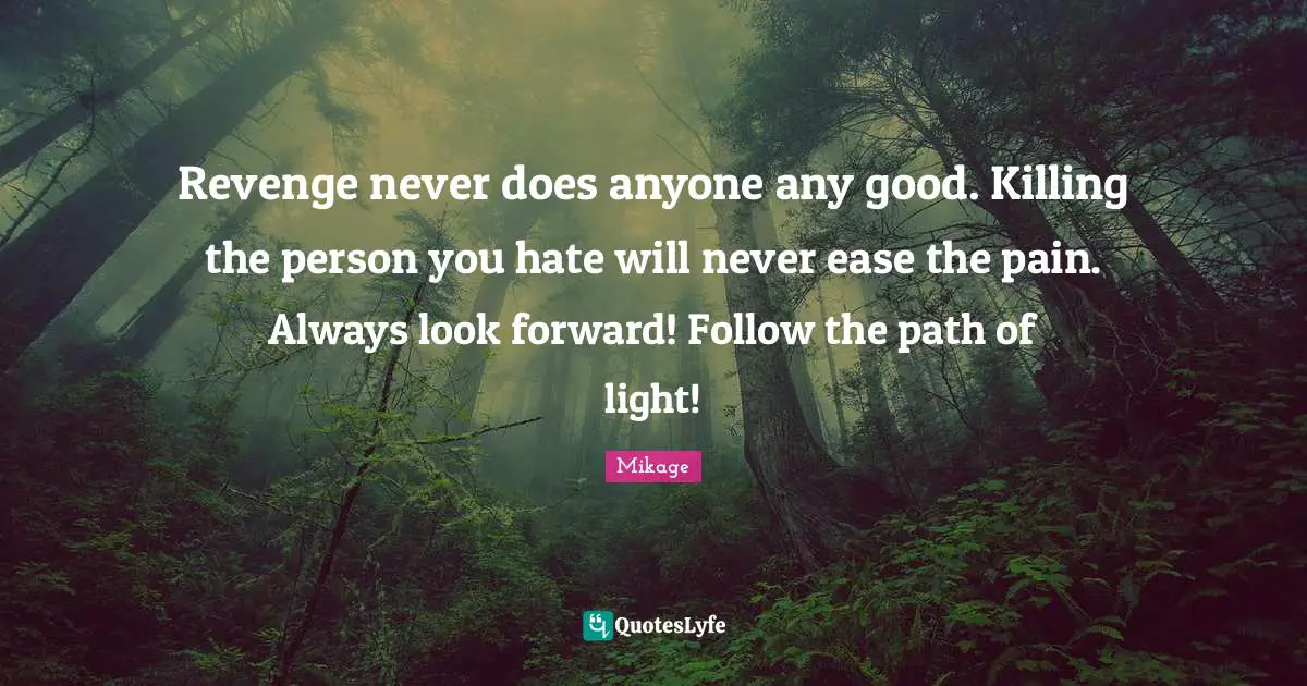 Revenge never does anyone any good. Killing the person you hate will never ease the pain. Always look forward! Follow the path of light!