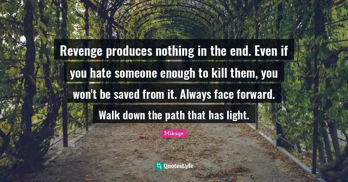 Revenge produces nothing in the end. Even if you hate someone enough to kill them, you won't be saved from it. Always face forward. Walk down the path that has light.