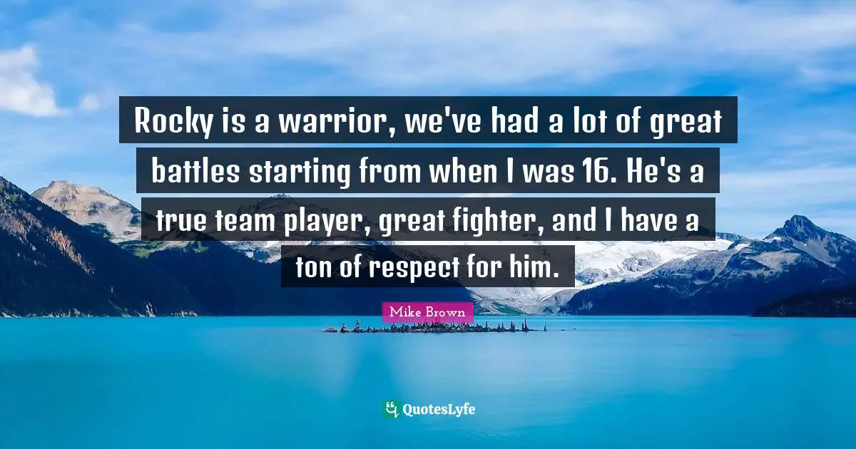 Rocky is a warrior, we've had a lot of great battles starting from when I was 16. He's a true team player, great fighter, and I have a ton of respect for him.