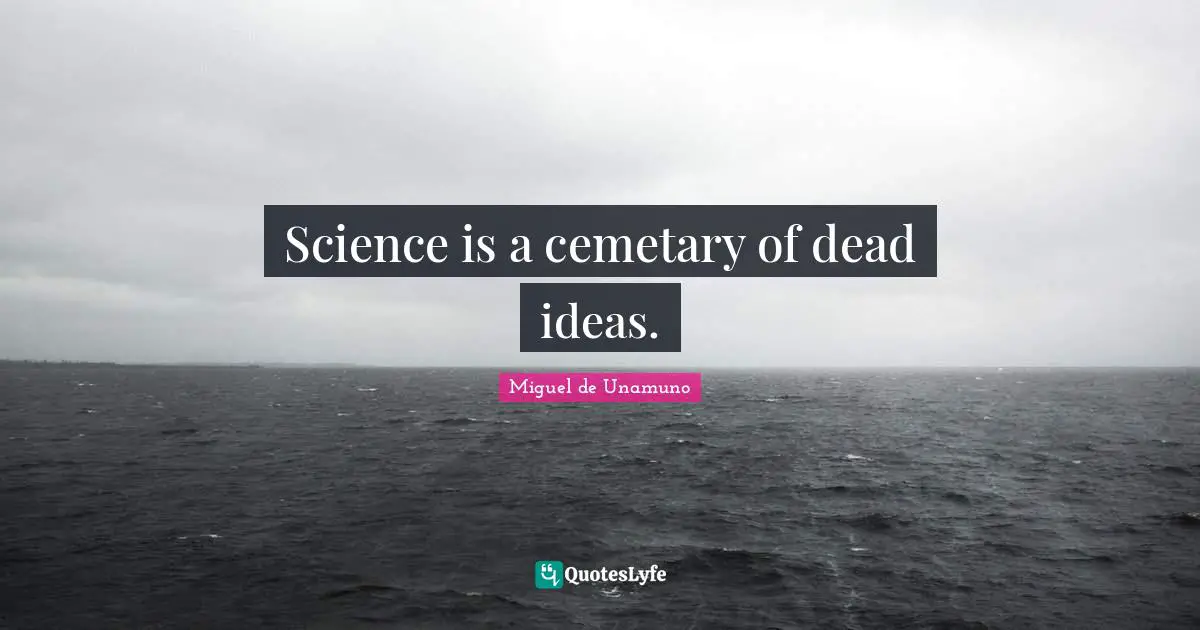 Science is a cemetary of dead ideas.